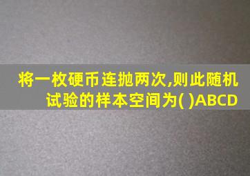 将一枚硬币连抛两次,则此随机试验的样本空间为( )ABCD